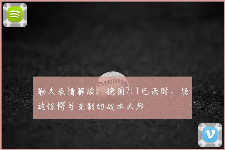 勒夫表情解读:德国7:1巴西时,场边惊愕与克制的战术大师