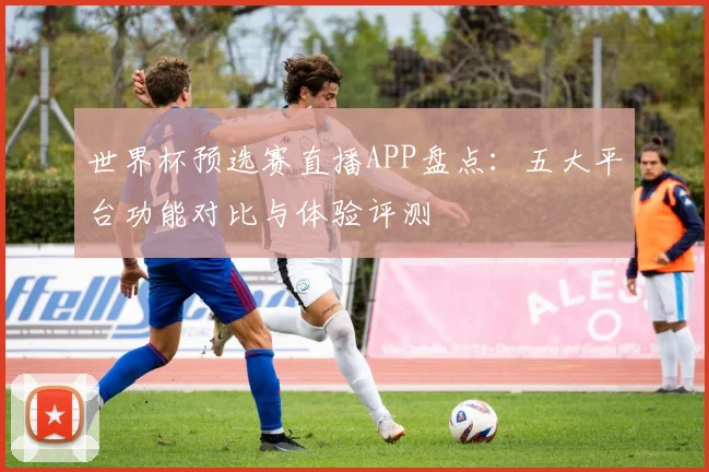 世界杯预选赛直播APP盘点：五大平台功能对比与体验评测
