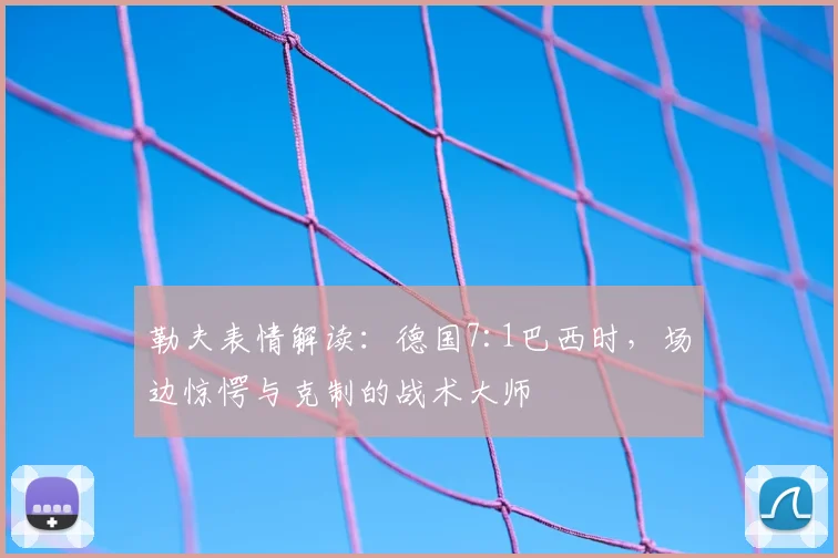 勒夫表情解读:德国7:1巴西时,场边惊愕与克制的战术大师