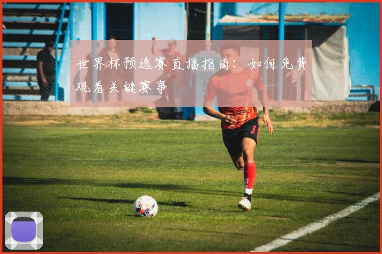 世界杯预选赛直播指南：如何免费观看关键赛事