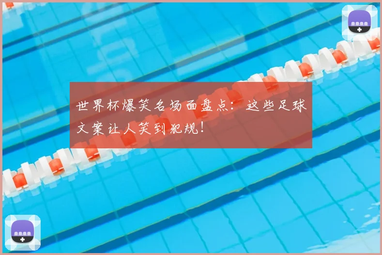 世界杯爆笑名场面盘点:这些足球文案让人笑到犯规!