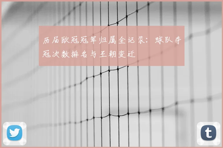 历届欧冠冠军归属全记录:球队夺冠次数排名与王朝变迁