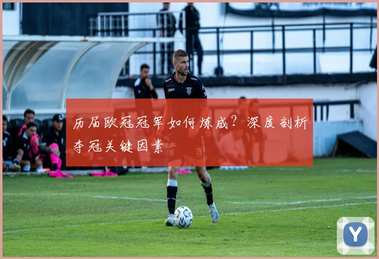 历届欧冠冠军如何炼成？深度剖析夺冠关键因素