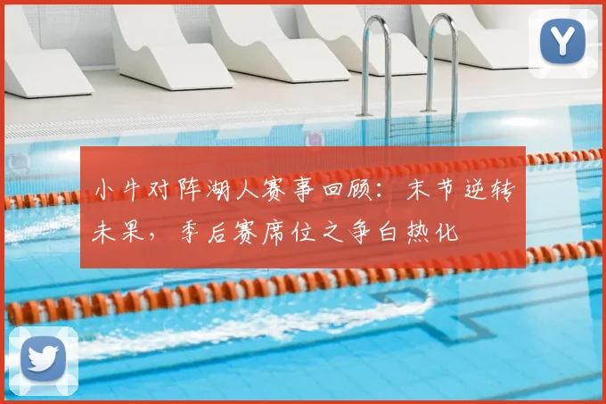 小牛对阵湖人赛事回顾：末节逆转未果，季后赛席位之争白热化