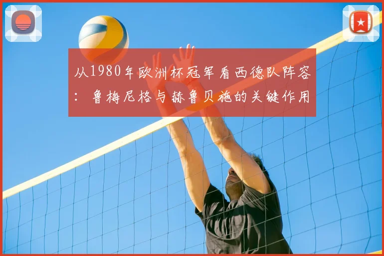 从1980年欧洲杯冠军看西德队阵容：鲁梅尼格与赫鲁贝施的关键作用
