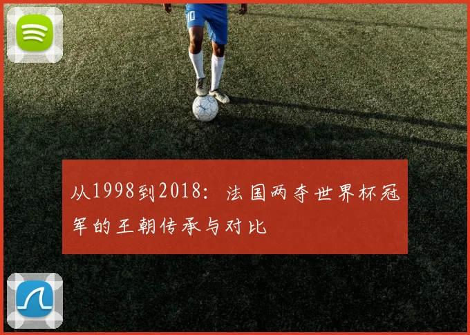 从1998到2018:法国两夺世界杯冠军的王朝传承与对比